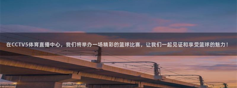 nba直播火凤直播：在CCTV5体育直播中心，我们将举办一场精彩的篮球比赛，让我们一起见证和享受篮球的魅力！