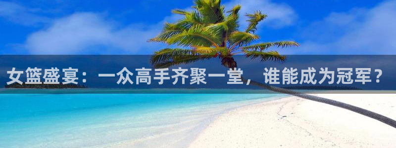nba火凤直播：女篮盛宴：一众高手齐聚一堂，谁能成为冠军？