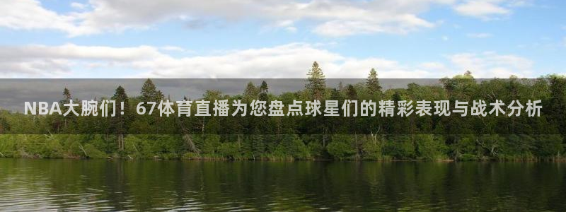 火凤体育直播免费比赛：NBA大腕们！67体育直播为您盘点球星们的精彩表现与战术分析